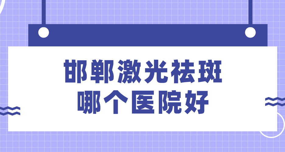邯郸激光祛斑哪个医院好？排名前十名单公布！